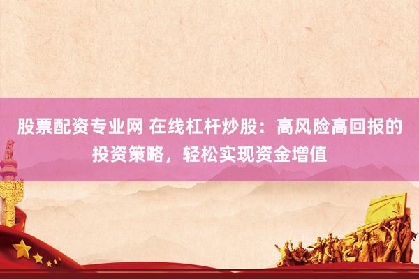 股票配资专业网 在线杠杆炒股：高风险高回报的投资策略，轻松实现资金增值