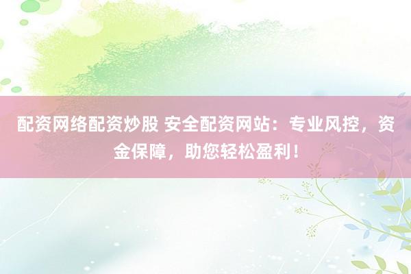 配资网络配资炒股 安全配资网站：专业风控，资金保障，助您轻松盈利！