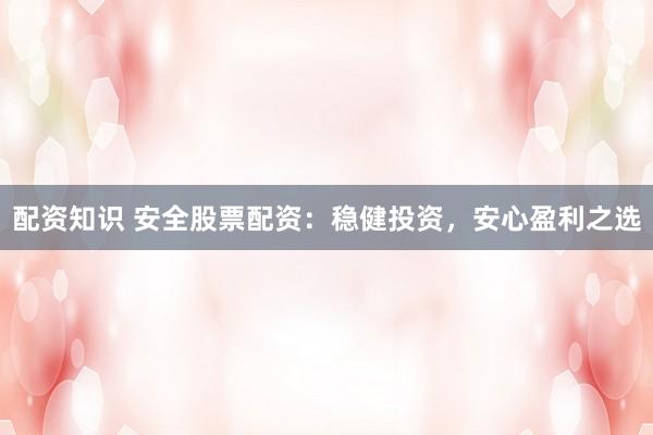 配资知识 安全股票配资：稳健投资，安心盈利之选