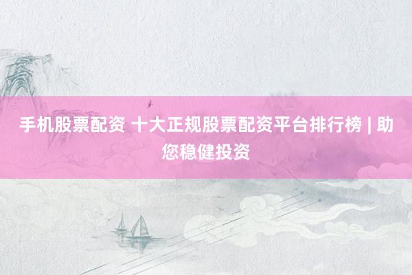 手机股票配资 十大正规股票配资平台排行榜 | 助您稳健投资