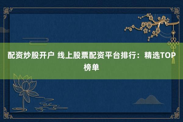 配资炒股开户 线上股票配资平台排行：精选TOP榜单