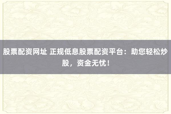 股票配资网址 正规低息股票配资平台：助您轻松炒股，资金无忧！