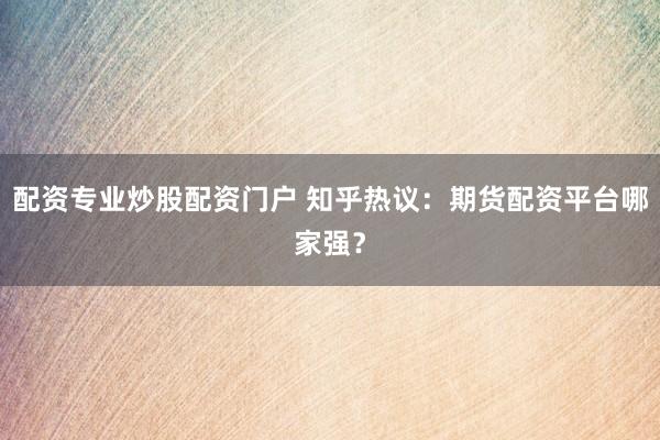 配资专业炒股配资门户 知乎热议：期货配资平台哪家强？