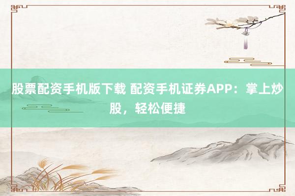 股票配资手机版下载 配资手机证券APP：掌上炒股，轻松便捷
