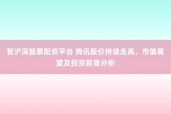 智沪深股票配资平台 腾讯股价持续走高，市值展望及投资前景分析