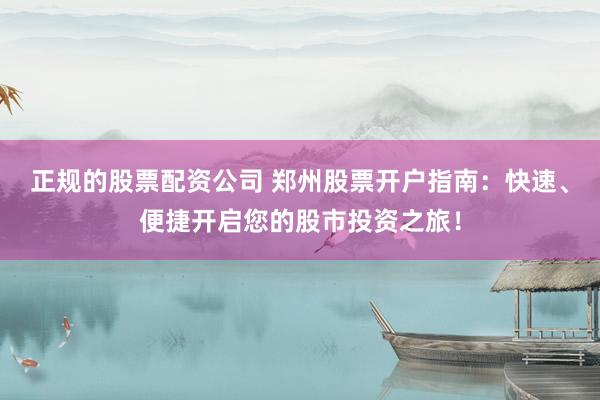 正规的股票配资公司 郑州股票开户指南：快速、便捷开启您的股市投资之旅！