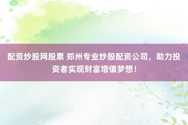 配资炒股网股票 郑州专业炒股配资公司，助力投资者实现财富增值梦想！