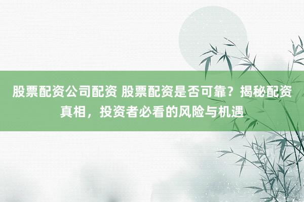 股票配资公司配资 股票配资是否可靠？揭秘配资真相，投资者必看的风险与机遇