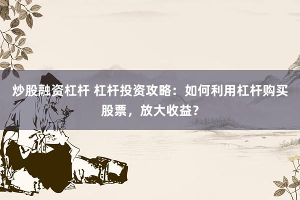 炒股融资杠杆 杠杆投资攻略：如何利用杠杆购买股票，放大收益？