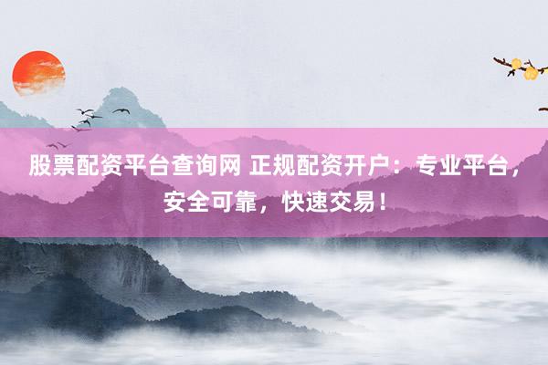 股票配资平台查询网 正规配资开户：专业平台，安全可靠，快速交易！