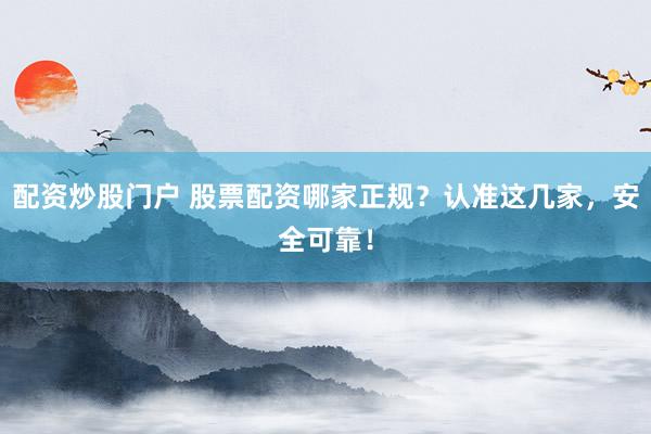配资炒股门户 股票配资哪家正规?认准这几家,安全可靠!