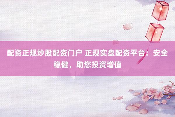 配资正规炒股配资门户 正规实盘配资平台：安全稳健，助您投资增值