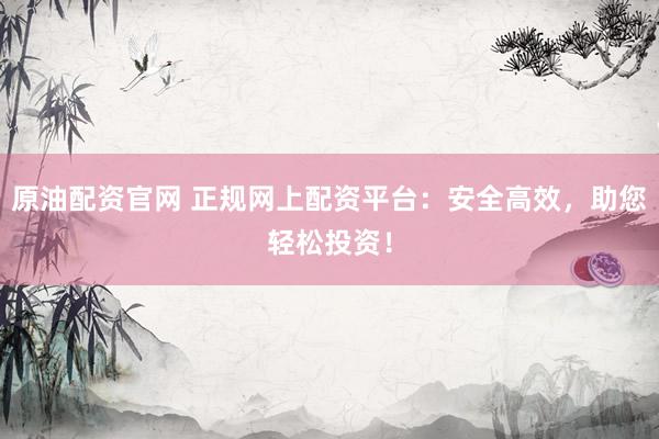 原油配资官网 正规网上配资平台：安全高效，助您轻松投资！