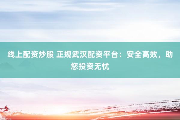 线上配资炒股 正规武汉配资平台：安全高效，助您投资无忧