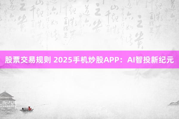 股票交易规则 2025手机炒股APP：AI智投新纪元