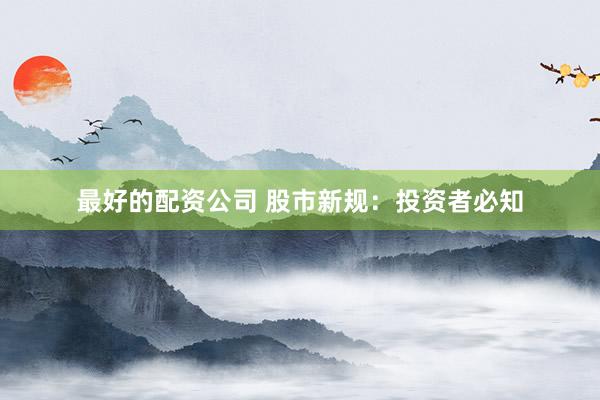 最好的配资公司 股市新规：投资者必知