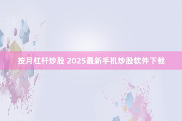 按月杠杆炒股 2025最新手机炒股软件下载