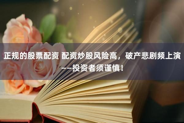 正规的股票配资 配资炒股风险高，破产悲剧频上演——投资者须谨慎！