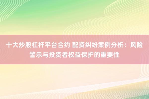 十大炒股杠杆平台合约 配资纠纷案例分析：风险警示与投资者权益保护的重要性