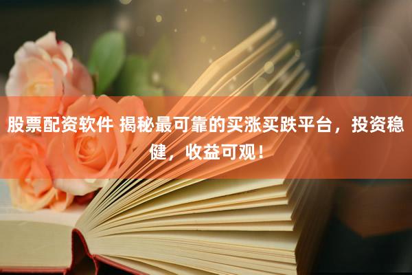 股票配资软件 揭秘最可靠的买涨买跌平台，投资稳健，收益可观！