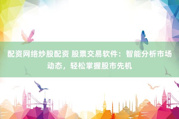 配资网络炒股配资 股票交易软件：智能分析市场动态，轻松掌握股市先机