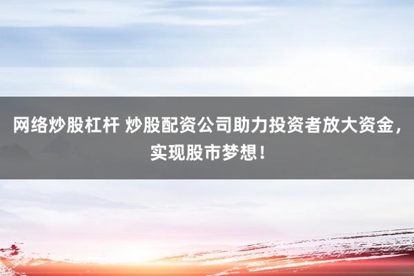 网络炒股杠杆 炒股配资公司助力投资者放大资金，实现股市梦想！