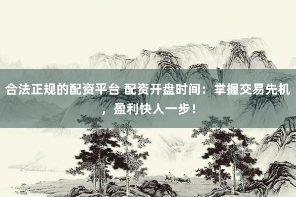 合法正规的配资平台 配资开盘时间：掌握交易先机，盈利快人一步！