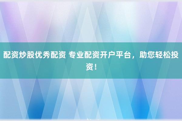 配资炒股优秀配资 专业配资开户平台，助您轻松投资！