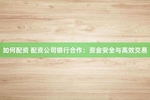 如何配资 配资公司银行合作：资金安全与高效交易