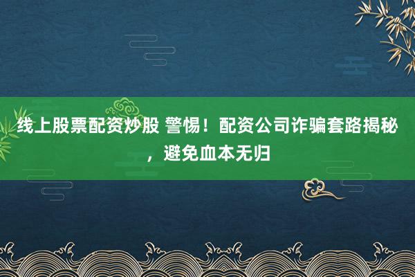 线上股票配资炒股 警惕！配资公司诈骗套路揭秘，避免血本无归