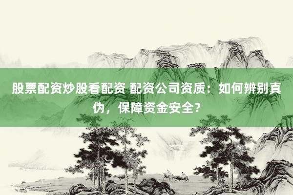 股票配资炒股看配资 配资公司资质：如何辨别真伪，保障资金安全？