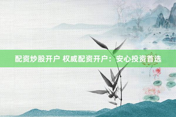 配资炒股开户 权威配资开户:安心投资首选