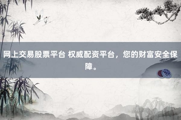 网上交易股票平台 权威配资平台，您的财富安全保障。