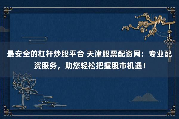 最安全的杠杆炒股平台 天津股票配资网：专业配资服务，助您轻松把握股市机遇！