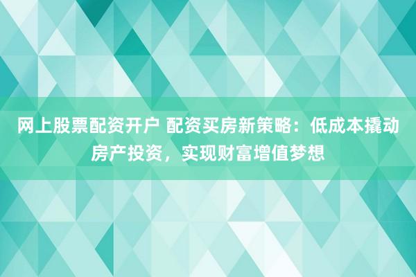 网上股票配资开户 配资买房新策略:低成本撬动房产投资,实现财富增值梦想