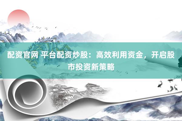 配资官网 平台配资炒股：高效利用资金，开启股市投资新策略