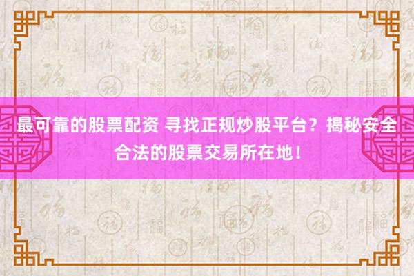 最可靠的股票配资 寻找正规炒股平台？揭秘安全合法的股票交易所在地！