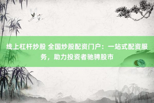 线上杠杆炒股 全国炒股配资门户：一站式配资服务，助力投资者驰骋股市