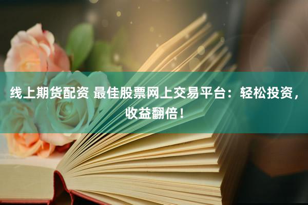 线上期货配资 最佳股票网上交易平台：轻松投资，收益翻倍！