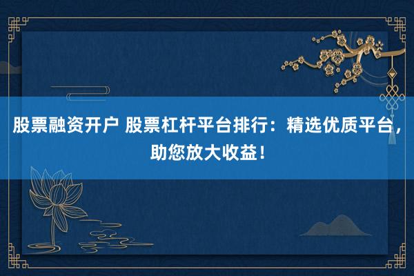 股票融资开户 股票杠杆平台排行:精选优质平台,助您放大收益!