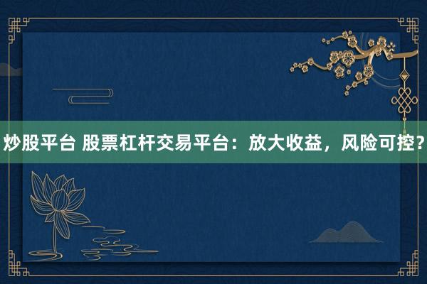 炒股平台 股票杠杆交易平台:放大收益,风险可控?