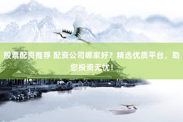 股票配资推荐 配资公司哪家好?精选优质平台,助您投资无忧!