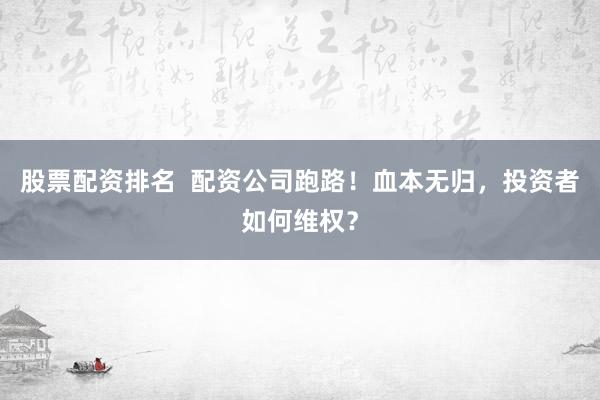 股票配资排名  配资公司跑路！血本无归，投资者如何维权？