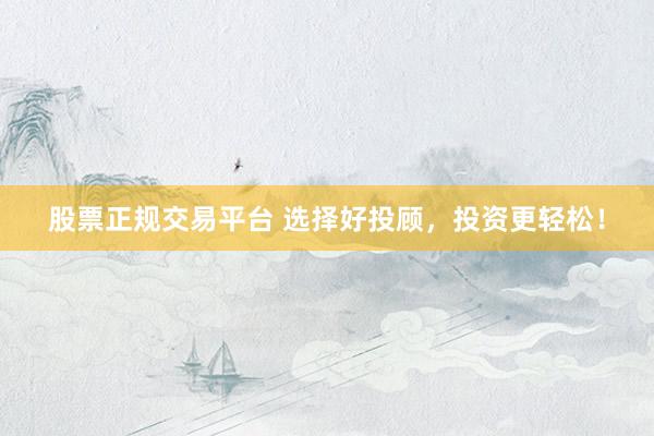 股票正规交易平台 选择好投顾，投资更轻松！
