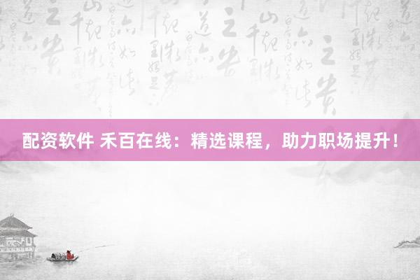 配资软件 禾百在线：精选课程，助力职场提升！