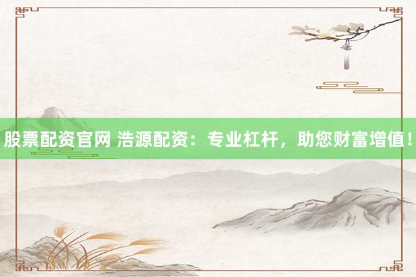 股票配资官网 浩源配资：专业杠杆，助您财富增值！