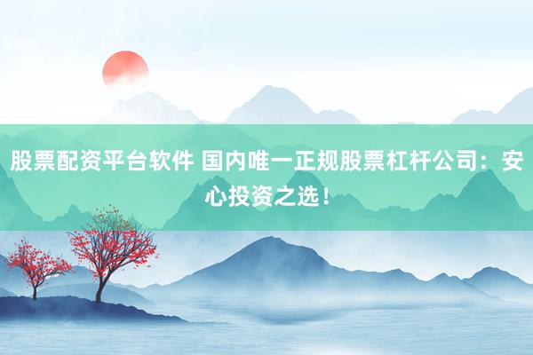 股票配资平台软件 国内唯一正规股票杠杆公司：安心投资之选！