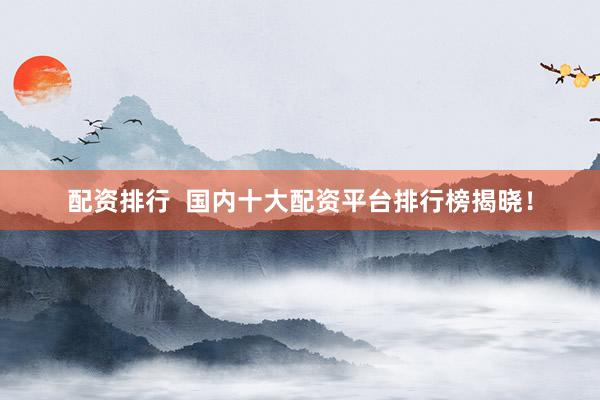 配资排行  国内十大配资平台排行榜揭晓！