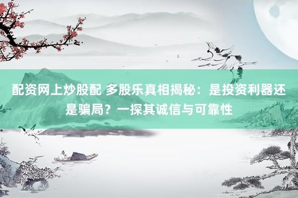 配资网上炒股配 多股乐真相揭秘：是投资利器还是骗局？一探其诚信与可靠性