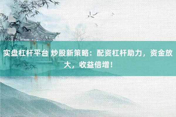 实盘杠杆平台 炒股新策略:配资杠杆助力,资金放大,收益倍增!